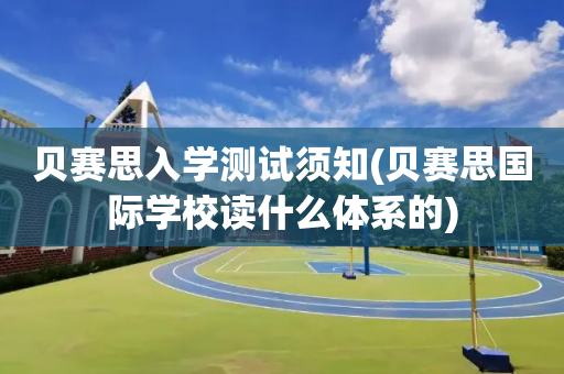 贝赛思入学测试须知(贝赛思国际学校读什么体系的)