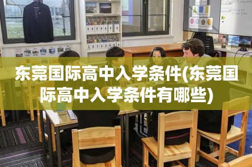东莞国际高中入学条件(东莞国际高中入学条件有哪些)