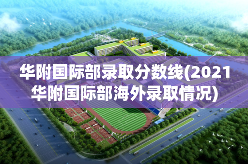 华附国际部录取分数线(2021华附国际部海外录取情况)