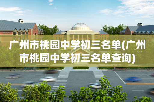 广州市桃园中学初三名单(广州市桃园中学初三名单查询)