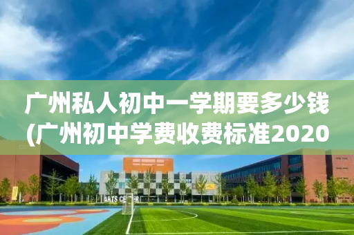 广州私人初中一学期要多少钱(广州初中学费收费标准2020)