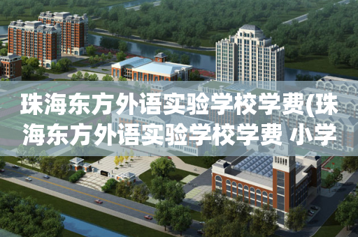 珠海东方外语实验学校学费(珠海东方外语实验学校学费 小学2023)
