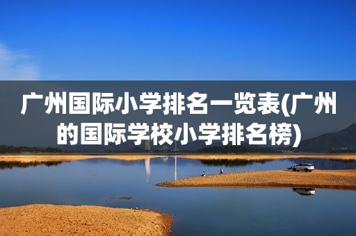 广州国际小学排名一览表(广州的国际学校小学排名榜)