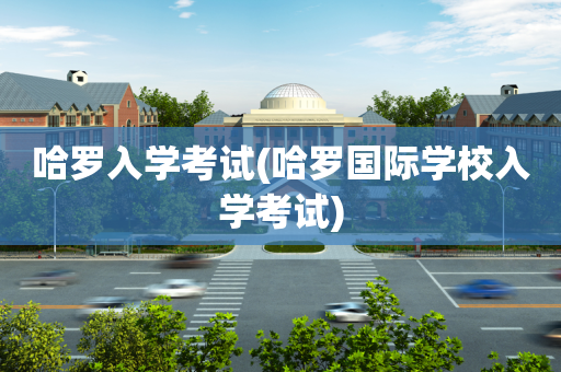 哈罗入学考试(哈罗国际学校入学考试)