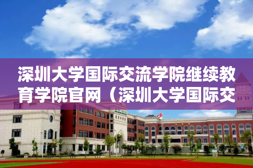 深圳大学国际交流学院继续教育学院官网（深圳大学国际交流与合作部）