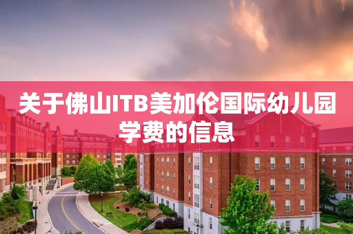 关于佛山ITB美加伦国际幼儿园学费的信息