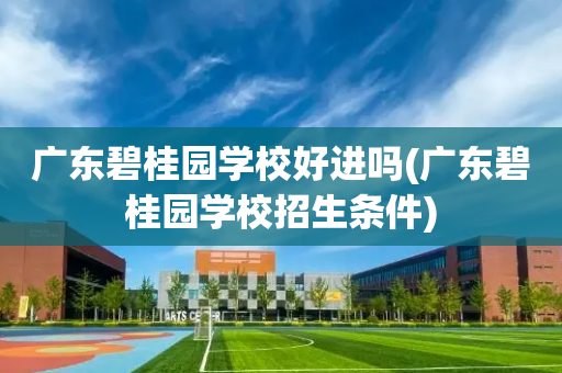 广东碧桂园学校好进吗(广东碧桂园学校招生条件)