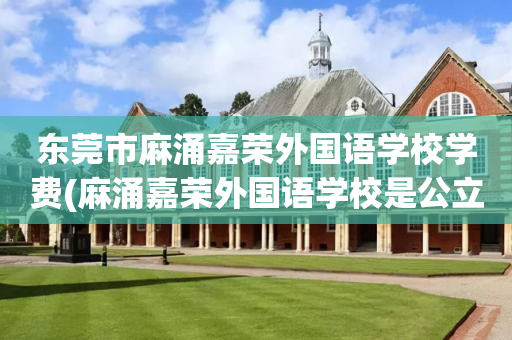 东莞市麻涌嘉荣外国语学校学费(麻涌嘉荣外国语学校是公立学校吗)