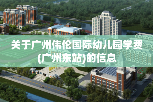 关于广州伟伦国际幼儿园学费(广州东站)的信息