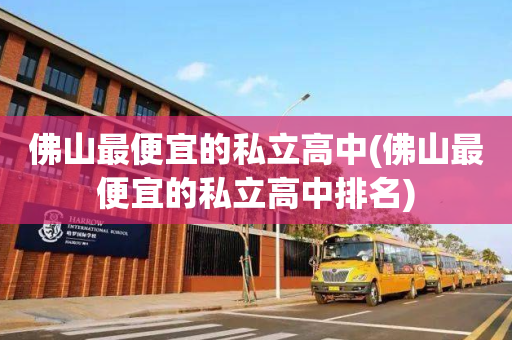 佛山最便宜的私立高中(佛山最便宜的私立高中排名)