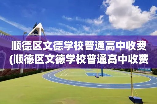 顺德区文德学校普通高中收费(顺德区文德学校普通高中收费怎么样)