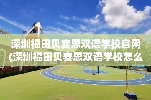 深圳福田贝赛思双语学校官网(深圳福田贝赛思双语学校怎么样)