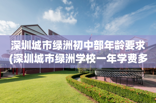 深圳城市绿洲初中部年龄要求(深圳城市绿洲学校一年学费多少)