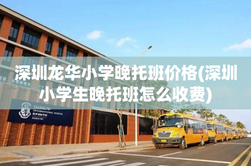 深圳龙华小学晚托班价格(深圳小学生晚托班怎么收费)