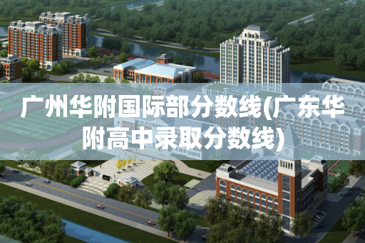 广州华附国际部分数线(广东华附高中录取分数线)