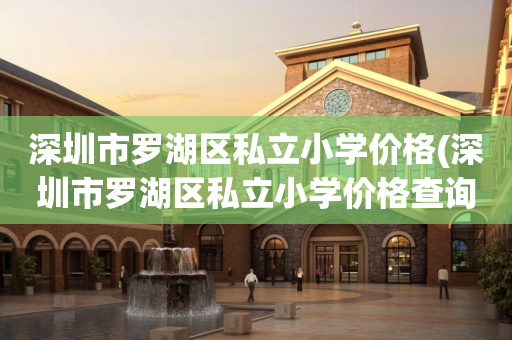 深圳市罗湖区私立小学价格(深圳市罗湖区私立小学价格查询)