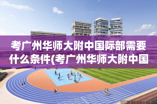 考广州华师大附中国际部需要什么条件(考广州华师大附中国际部需要什么条件呢)