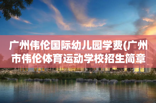广州伟伦国际幼儿园学费(广州市伟伦体育运动学校招生简章)