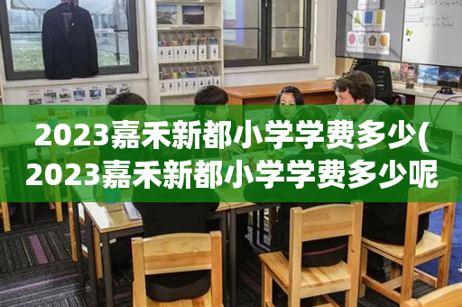 2023嘉禾新都小学学费多少(2023嘉禾新都小学学费多少呢)