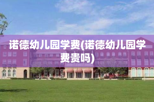 诺德幼儿园学费(诺德幼儿园学费贵吗)