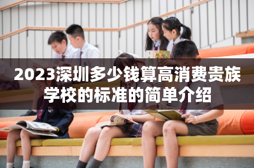 2023深圳多少钱算高消费贵族学校的标准的简单介绍