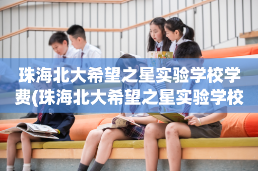 珠海北大希望之星实验学校学费(珠海北大希望之星实验学校学费是多少)