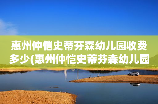 惠州仲恺史蒂芬森幼儿园收费多少(惠州仲恺史蒂芬森幼儿园收费多少一个月)