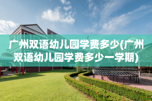 广州双语幼儿园学费多少(广州双语幼儿园学费多少一学期)