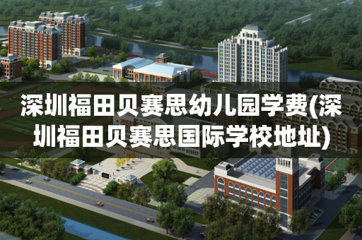 深圳福田贝赛思幼儿园学费(深圳福田贝赛思国际学校地址)