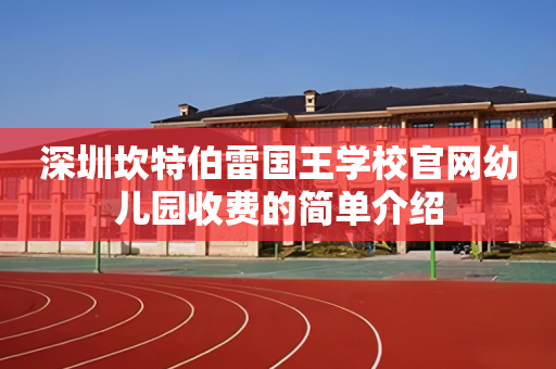 深圳坎特伯雷国王学校官网幼儿园收费的简单介绍