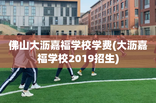 佛山大沥嘉福学校学费(大沥嘉福学校2019招生)