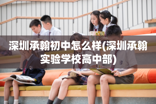 深圳承翰初中怎么样(深圳承翰实验学校高中部)