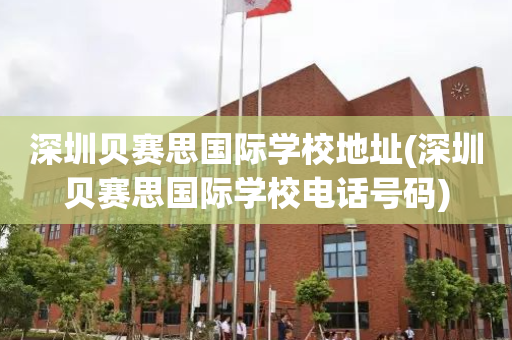 深圳贝赛思国际学校地址(深圳贝赛思国际学校电话号码)