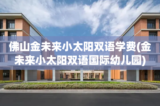佛山金未来小太阳双语学费(金未来小太阳双语国际幼儿园)