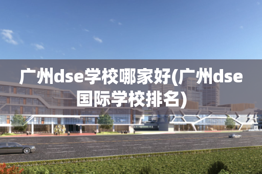 广州dse学校哪家好(广州dse国际学校排名)