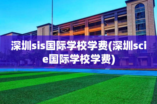 深圳sis国际学校学费(深圳scie国际学校学费)