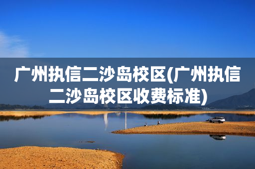 广州执信二沙岛校区(广州执信二沙岛校区收费标准)