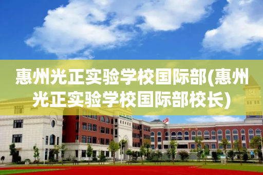 惠州光正实验学校国际部(惠州光正实验学校国际部校长)