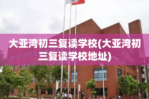 大亚湾初三复读学校(大亚湾初三复读学校地址)