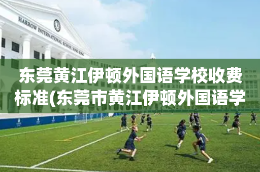东莞黄江伊顿外国语学校收费标准(东莞市黄江伊顿外国语学校高中收费标准)