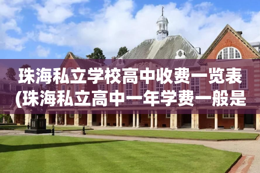 珠海私立学校高中收费一览表(珠海私立高中一年学费一般是多少左右)