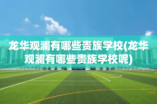 龙华观澜有哪些贵族学校(龙华观澜有哪些贵族学校呢)