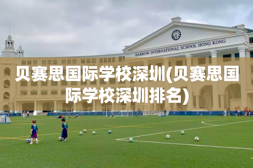 贝赛思国际学校深圳(贝赛思国际学校深圳排名)