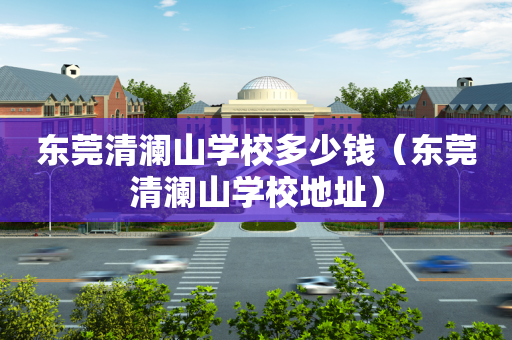东莞清澜山学校多少钱（东莞清澜山学校地址）