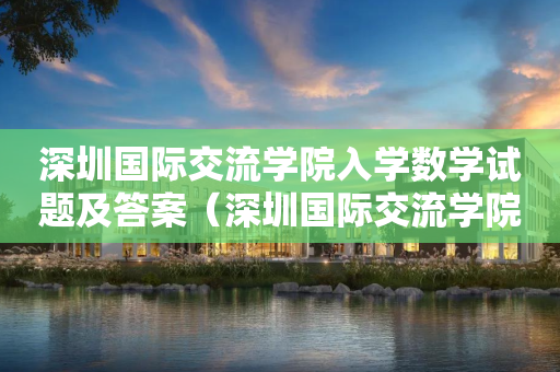 深圳国际交流学院入学数学试题及答案（深圳国际交流学院课程安排）