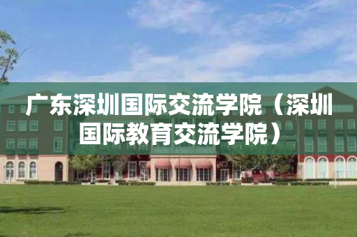 广东深圳国际交流学院（深圳国际教育交流学院）
