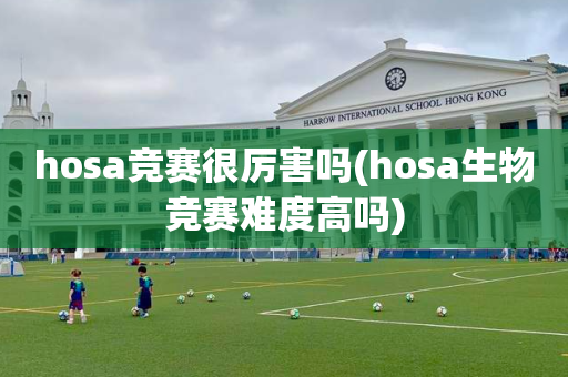 hosa竞赛很厉害吗(hosa生物竞赛难度高吗)