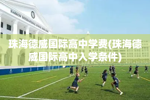珠海德威国际高中学费(珠海德威国际高中入学条件)
