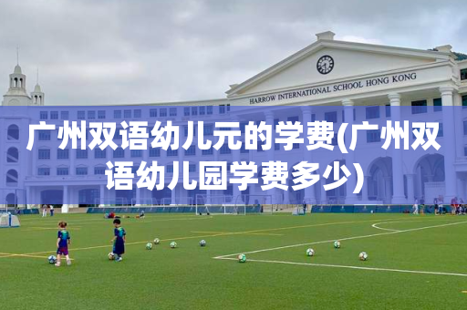 广州双语幼儿元的学费(广州双语幼儿园学费多少)