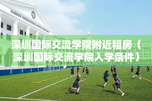 深圳国际交流学院附近租房（深圳国际交流学院入学条件）